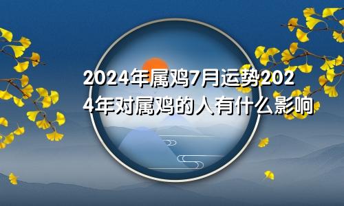 2024年属鸡7月运势2024年对属鸡的人有什么影响