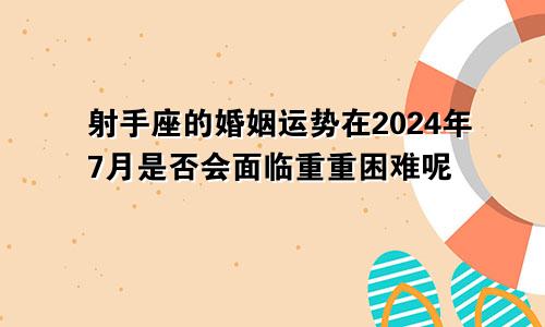 射手座的婚姻运势在2024年7月是否会面临重重困难呢