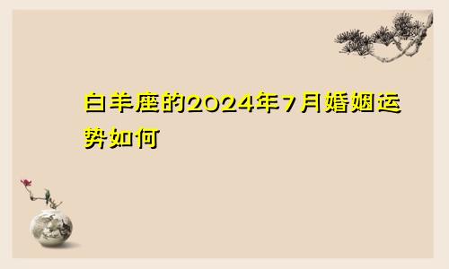 白羊座的2024年7月婚姻运势如何