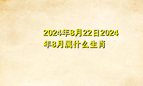 2024年8月22日2024年8月属什么生肖