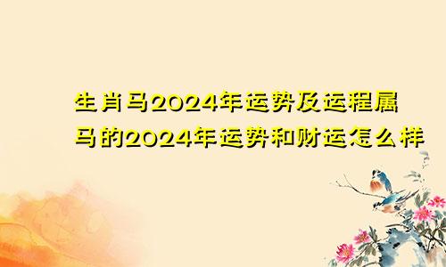 生肖马2024年运势及运程属马的2024年运势和财运怎么样