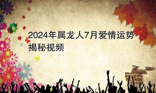 2024年属龙人7月爱情运势揭秘视频