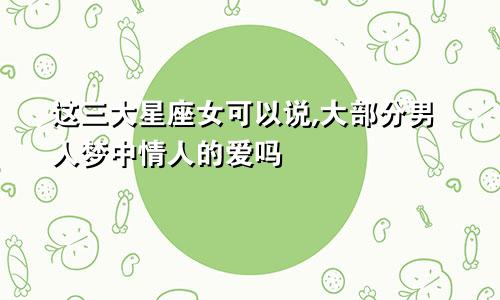 这三大星座女可以说,大部分男人梦中情人的爱吗