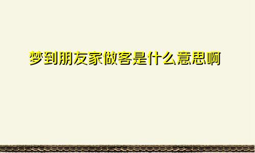 梦到朋友家做客是什么意思啊