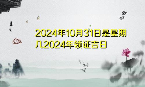 2024年10月31日是星期几2024年领证吉日