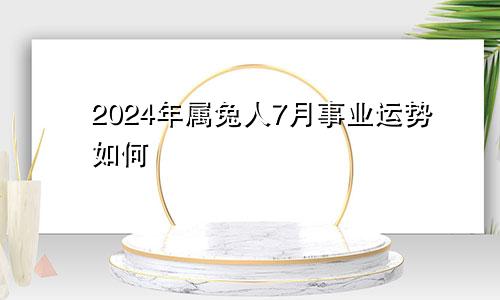 2024年属兔人7月事业运势如何