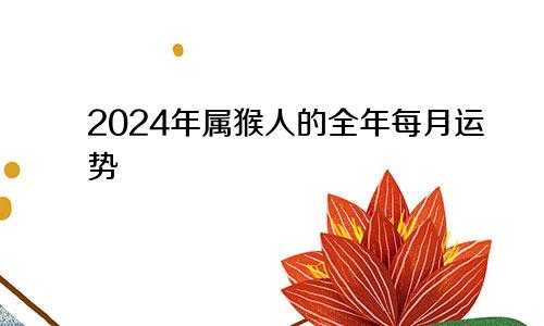 2024年属猴人的全年每月运势