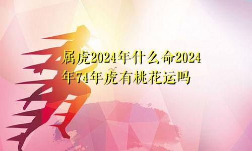 属虎2024年什么命2024年74年虎有桃花运吗