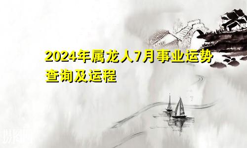 2024年属龙人7月事业运势查询及运程