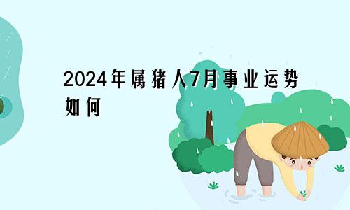 2024年属猪人7月事业运势如何