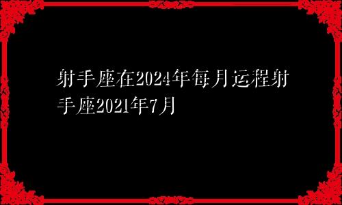 射手座在2024年每月运程射手座2021年7月