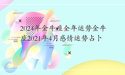 2024年金牛座全年运势金牛座2021年4月感情运势占卜