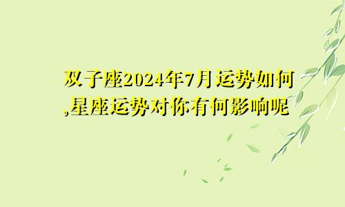 双子座2024年7月运势如何,星座运势对你有何影响呢