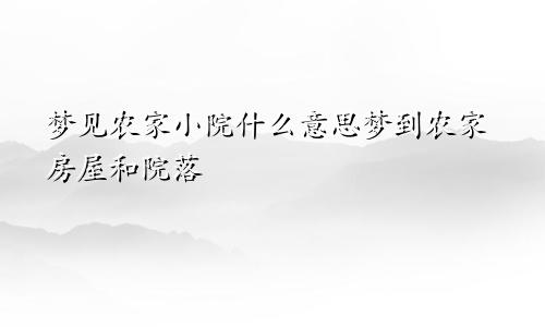 梦见农家小院什么意思梦到农家房屋和院落