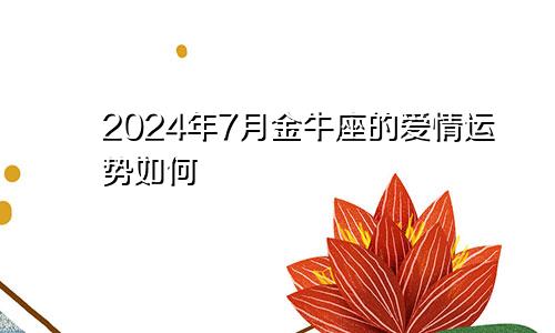 2024年7月金牛座的爱情运势如何