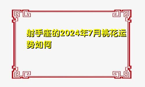 射手座的2024年7月桃花运势如何