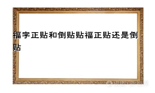 福字正贴和倒贴贴福正贴还是倒贴