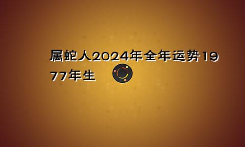 属蛇人2024年全年运势1977年生