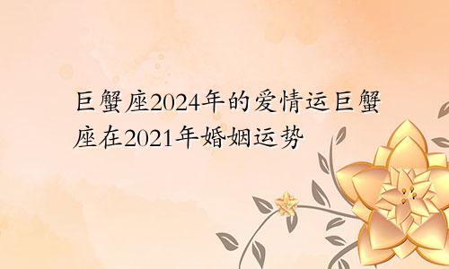 巨蟹座2024年的爱情运巨蟹座在2021年婚姻运势