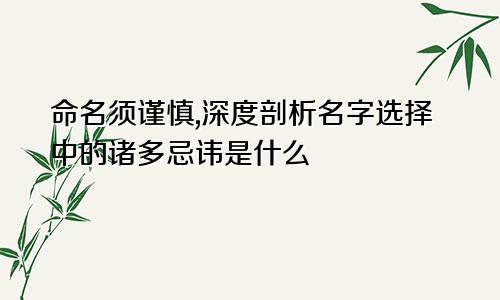 命名须谨慎,深度剖析名字选择中的诸多忌讳是什么