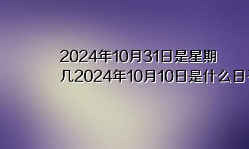 2024年10月31日是星期几2024年10月10日是什么日子