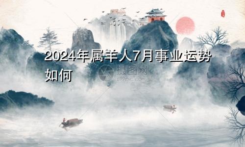 2024年属羊人7月事业运势如何