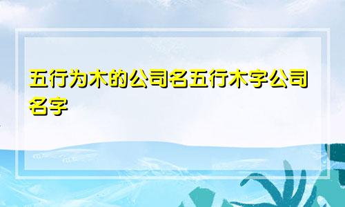 五行为木的公司名五行木字公司名字