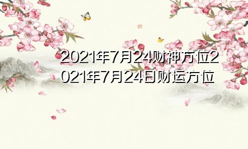 2021年7月24财神方位2021年7月24日财运方位