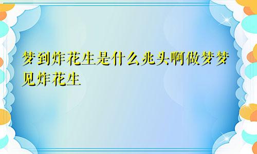 梦到炸花生是什么兆头啊做梦梦见炸花生