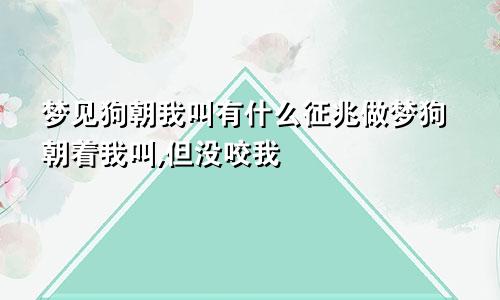 梦见狗朝我叫有什么征兆做梦狗朝着我叫,但没咬我