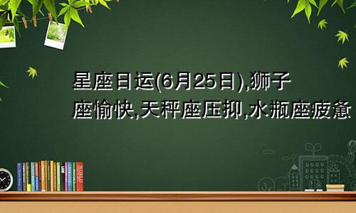 星座日运(6月25日),狮子座愉快,天秤座压抑,水瓶座疲惫