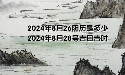 2024年8月26阴历是多少2024年8月28号吉日吉时