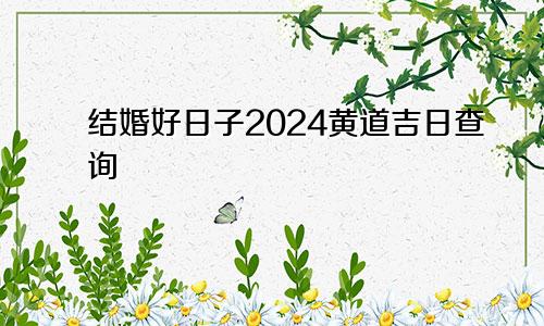 结婚好日子2024黄道吉日查询