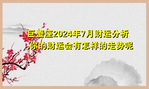 巨蟹座2024年7月财运分析,你的财运会有怎样的走势呢