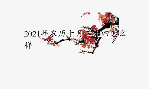 2021年农历十月二十四怎么样