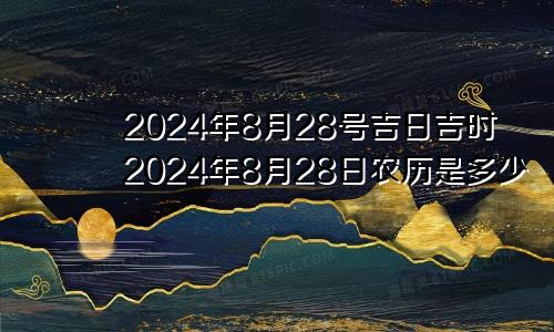 2024年8月28号吉日吉时2024年8月28日农历是多少