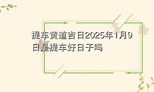 提车黄道吉日2025年1月9日是提车好日子吗