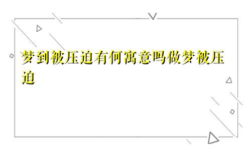 梦到被压迫有何寓意吗做梦被压迫