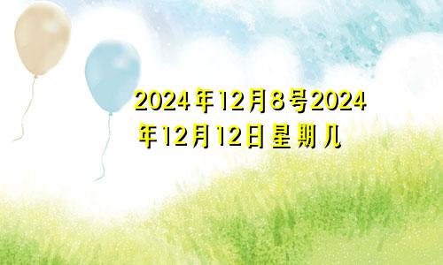 2024年12月8号2024年12月12日星期几