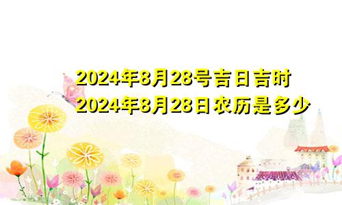 2024年8月28号吉日吉时2024年8月28日农历是多少