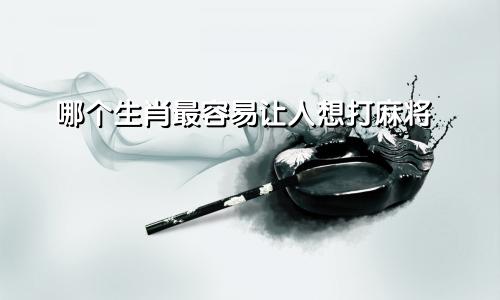 哪个生肖最容易让人想打麻将