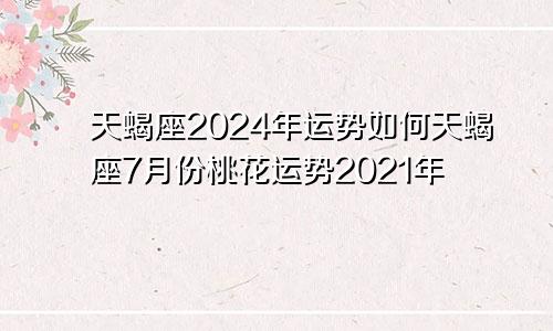 天蝎座2024年运势如何天蝎座7月份桃花运势2021年