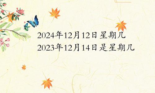 2024年12月12日星期几2023年12月14日是星期几