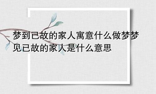 梦到已故的家人寓意什么做梦梦见已故的家人是什么意思