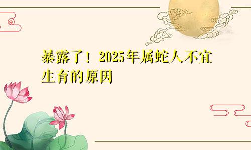 暴露了！2025年属蛇人不宜生育的原因