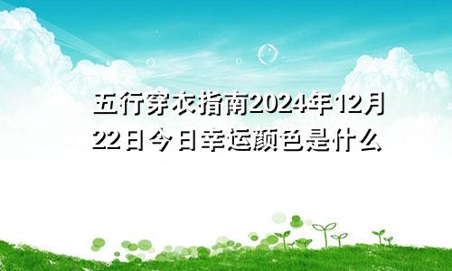 五行穿衣指南2024年12月22日今日幸运颜色是什么