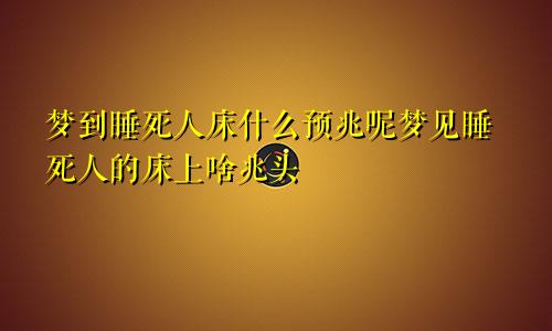 梦到睡死人床什么预兆呢梦见睡死人的床上啥兆头