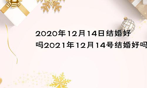 2020年12月14日结婚好吗2021年12月14号结婚好吗