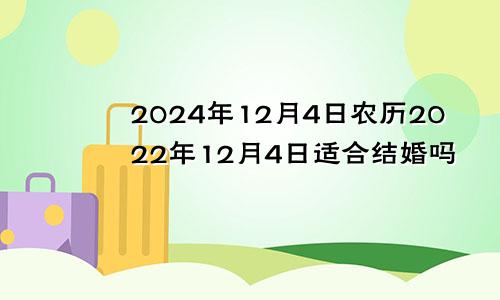 2024年12月4日农历2022年12月4日适合结婚吗