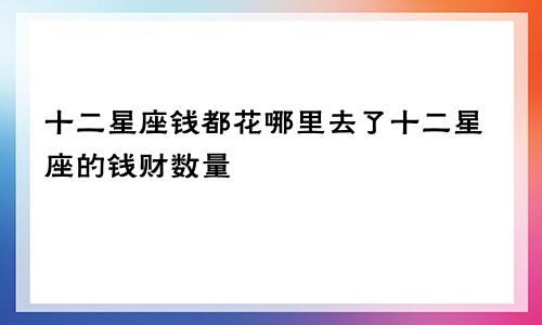 十二星座钱都花哪里去了十二星座的钱财数量